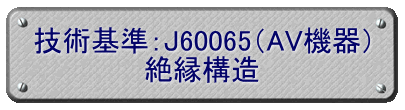 技術基準：J60065（AV機器） 絶縁構造