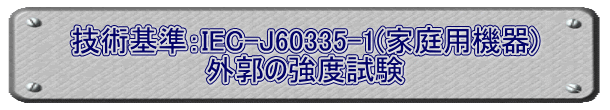 技術基準：IEC-J60335-1(家庭用機器) 外郭の強度試験