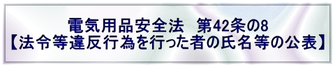 電気用品安全法　第42条の8 【法令等違反行為を行った者の氏名等の公表】