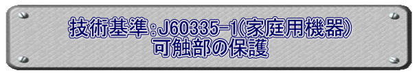 技術基準：J60335-1(家庭用機器) 可触部の保護