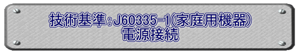 技術基準：J60335-1(家庭用機器) 電源接続