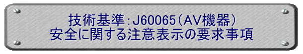 技術基準：J60065（AV機器） 安全に関する注意表示の要求事項