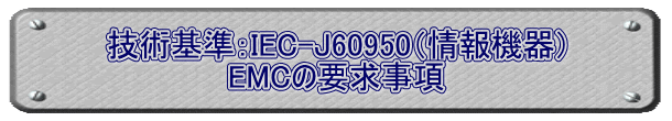 技術基準：IEC-J60950（情報機器） EMCの要求事項