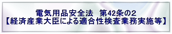 電気用品安全法　第42条の２ 【経済産業大臣による適合性検査業務実施等】