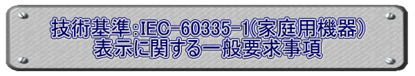 技術基準：IEC-60335-1(家庭用機器） 表示に関する一般要求事項