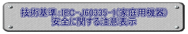 技術基準：IEC-J60335-1(家庭用機器) 安全に関する注意表示