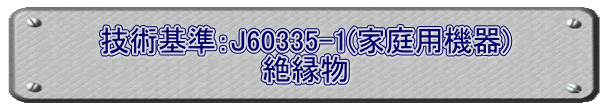 技術基準：J60335-1(家庭用機器) 絶縁物