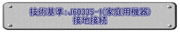 技術基準：J60335-1(家庭用機器) 接地接続