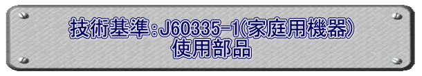 技術基準：J60335-1(家庭用機器) 使用部品