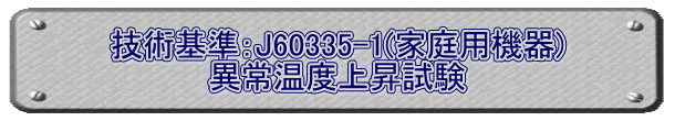 技術基準：J60335-1(家庭用機器) 異常温度上昇試験