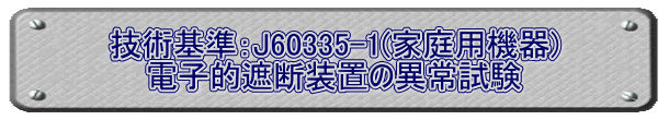 技術基準：J60335-1(家庭用機器) 電子的遮断装置の異常試験