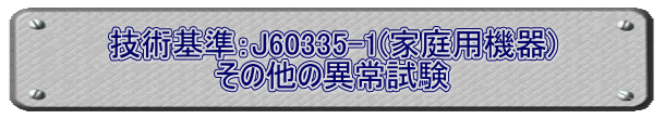 技術基準：J60335-1(家庭用機器) その他の異常試験