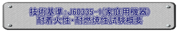 技術基準：J60335-1(家庭用機器) 耐着火性・耐燃焼性試験概要