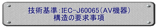 技術基準：IEC-J60065（AV機器） 構造の要求事項