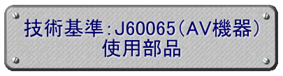 技術基準：J60065（AV機器） 使用部品
