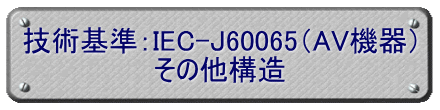 技術基準：IEC-J60065（AV機器） その他構造