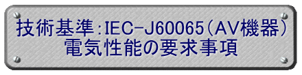 技術基準：IEC-J60065（AV機器） 電気性能の要求事項