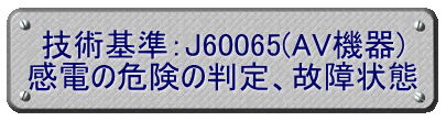 技術基準：J60065(AV機器) 感電の危険の判定、故障状態