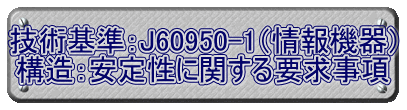 技術基準：J60950-1（情報機器） 構造：安定性に関する要求事項