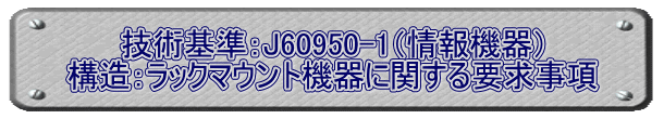 技術基準：J60950-1（情報機器） 構造：ラックマウント機器に関する要求事項