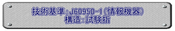 技術基準：J60950-1（情報機器） 構造：試験指