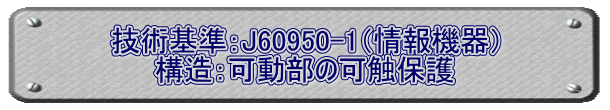 技術基準：J60950-1（情報機器） 構造：可動部の可触保護