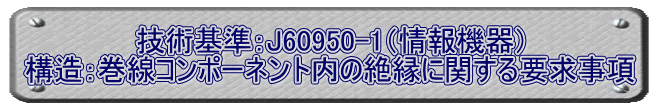 技術基準：J60950-1（情報機器） 構造：巻線コンポーネント内の絶縁に関する要求事項