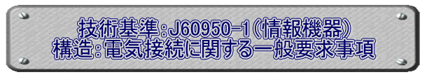 技術基準：J60950-1（情報機器） 構造：電気接続に関する一般要求事項