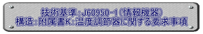 技術基準：J60950-1（情報機器） 構造：附属書K：温度調節器に関する要求事項