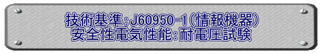 技術基準：J60950-1（情報機器） 安全性電気性能：耐電圧試験