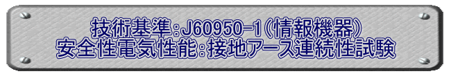 技術基準：J60950-1（情報機器） 安全性電気性能：接地アース連続性試験