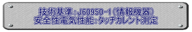 技術基準：J60950-1（情報機器） 安全性電気性能：タッチカレント測定