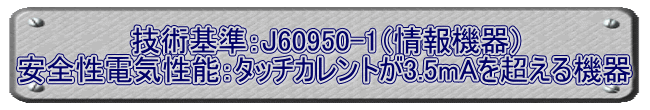 技術基準：J60950-1（情報機器） 安全性電気性能：タッチカレントが3.5mAを超える機器