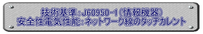 技術基準：J60950-1（情報機器） 安全性電気性能：ネットワーク線のタッチカレント