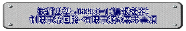 技術基準：J60950-1（情報機器） 制限電流回路・有限電源の要求事項