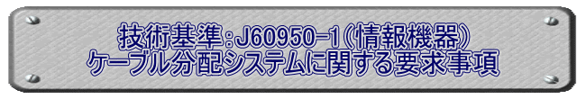 技術基準：J60950-1（情報機器） ケーブル分配システムに関する要求事項