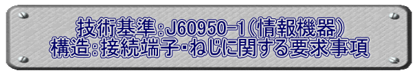 技術基準：J60950-1（情報機器） 構造：接続端子・ねじに関する要求事項