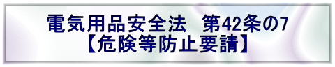 電気用品安全法　第42条の7 【危険等防止要請】 