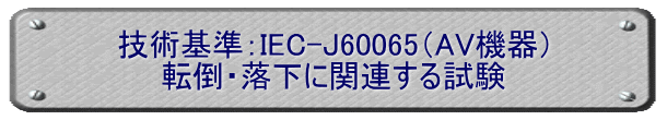 技術基準：IEC-J60065（AV機器） 転倒・落下に関連する試験