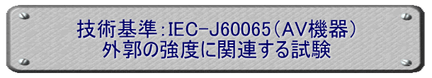 技術基準：IEC-J60065（AV機器） 外郭の強度に関連する試験