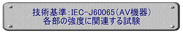 技術基準：IEC-J60065（AV機器） 各部の強度に関連する試験