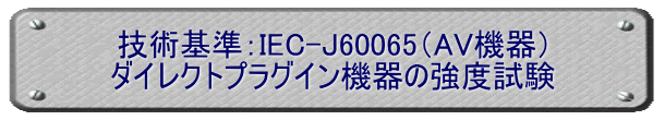 技術基準：IEC-J60065（AV機器） ダイレクトプラグイン機器の強度試験