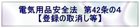 電気用品安全法 第42条の4 【登録の取消し等】