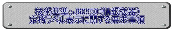 技術基準：J60950（情報機器） 定格ラベル表示に関する要求事項