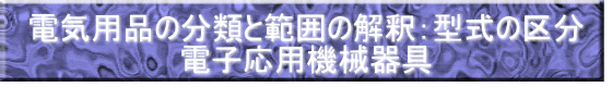 電気用品の分類と範囲の解釈：型式の区分 電子応用機械器具