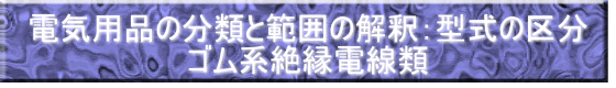 電気用品の分類と範囲の解釈：型式の区分 ゴム系絶縁電線