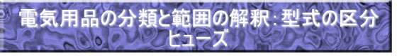 電気用品の分類と範囲の解釈：型式の区分 ヒューズ