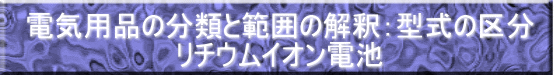 電気用品の分類と範囲の解釈：型式の区分 リチウムイオン電池