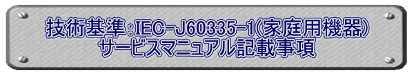 技術基準：IEC-J60335-1(家庭用機器) サービスマニュアル記載事項