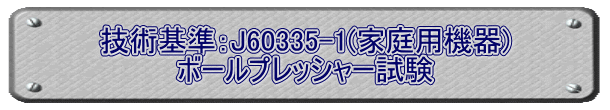 技術基準：J60335-1(家庭用機器) ボールプレッシャー試験